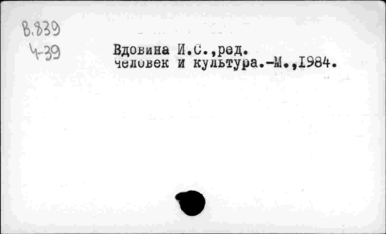 ﻿» Ч-ЭЭ
Вдовина И.С.,ред. человек и культура.-11.,1984.